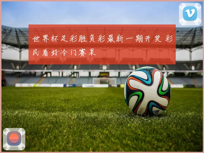 世界杯足彩胜负彩最新一期开奖 彩民看好冷门赛果