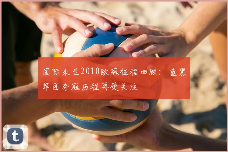 国际米兰2010欧冠征程回顾:蓝黑军团夺冠历程再受关注