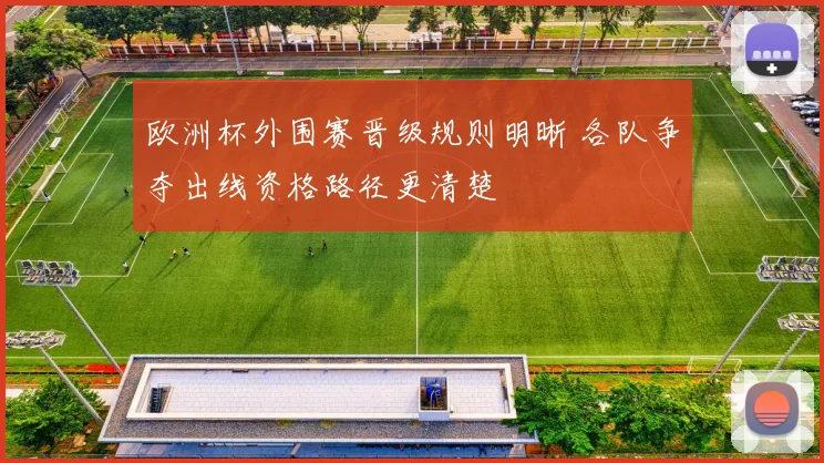 欧洲杯外围赛晋级规则明晰 各队争夺出线资格路径更清楚