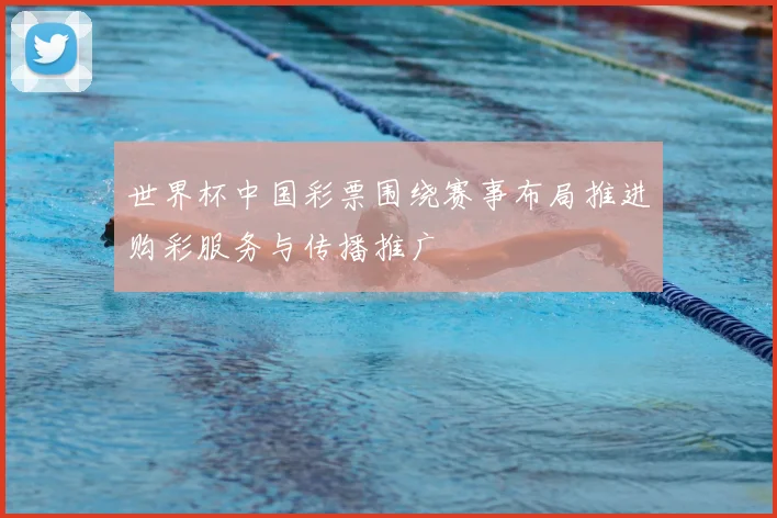 世界杯中国彩票围绕赛事布局推进购彩服务与传播推广