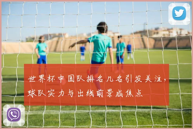 世界杯中国队排名几名引发关注，球队实力与出线前景成焦点