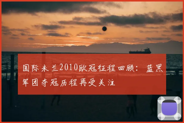 国际米兰2010欧冠征程回顾：蓝黑军团夺冠历程再受关注