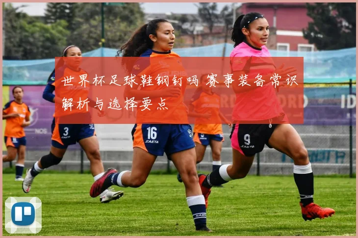 世界杯足球鞋钢钉吗 赛事装备常识解析与选择要点
